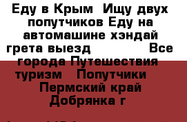 Еду в Крым. Ищу двух попутчиков.Еду на автомашине хэндай грета.выезд14.04.17. - Все города Путешествия, туризм » Попутчики   . Пермский край,Добрянка г.